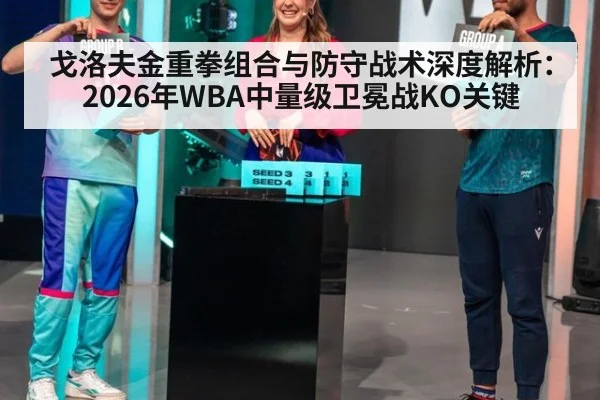 戈洛夫金重拳组合与防守战术深度解析：2026年WBA中量级卫冕战KO关键（jiuyouhui）