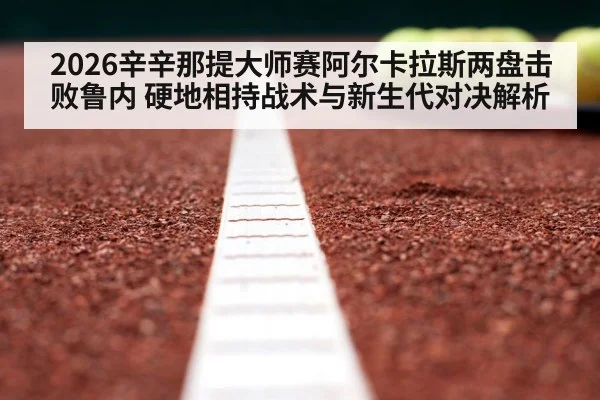 2026辛辛那提大师赛阿尔卡拉斯两盘击败鲁内 硬地相持战术与新生代对决解析（jiuyouhui）
