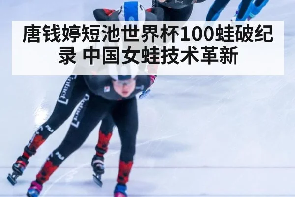 唐钱婷短池世界杯100蛙破纪录 中国女蛙技术革新 - jiuyouhui