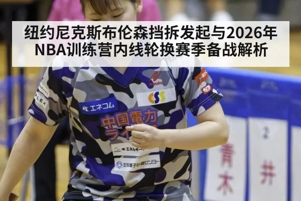 纽约尼克斯布伦森挡拆发起与2026年NBA训练营内线轮换赛季备战解析（jiuyouhui）