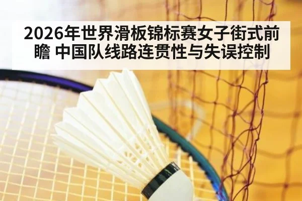 2026年世界滑板锦标赛女子街式前瞻 中国队线路连贯性与失误控制（jiuyouhui）