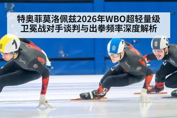 特奥菲莫洛佩兹2026年WBO超轻量级卫冕战对手谈判与出拳频率深度解析