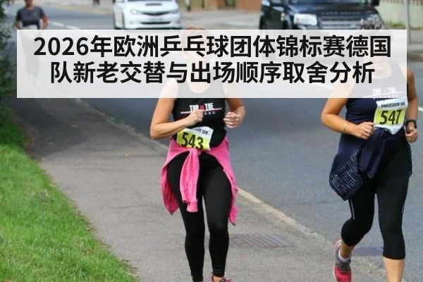 2026年欧洲乒乓球团体锦标赛德国队新老交替与出场顺序取舍分析