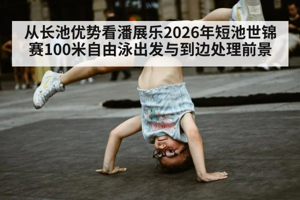 从长池优势看潘展乐2026年短池世锦赛100米自由泳出发与到边处理前景